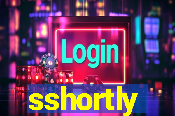 sshortly