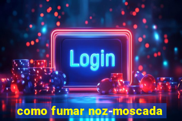 como fumar noz-moscada