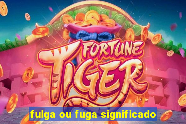 fulga ou fuga significado