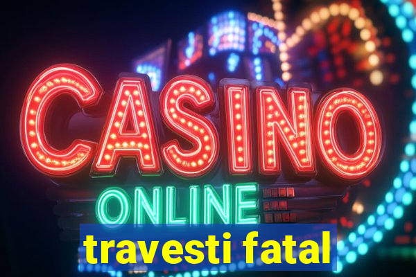 travesti fatal