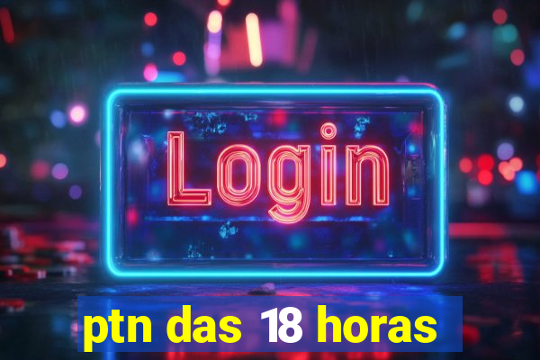 ptn das 18 horas