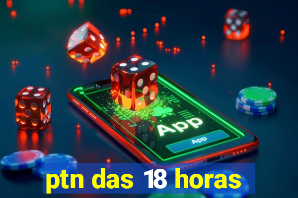 ptn das 18 horas