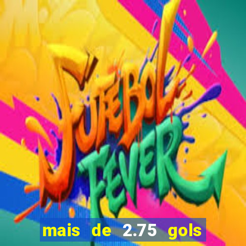 mais de 2.75 gols o que significa