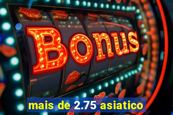 mais de 2.75 asiatico