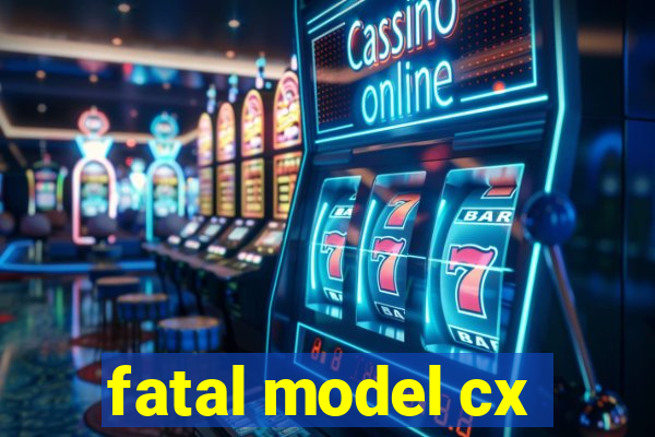 fatal model cx