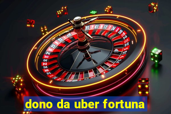 dono da uber fortuna