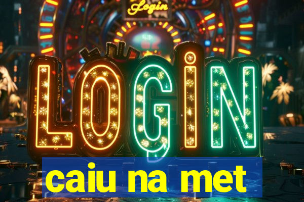 caiu na met