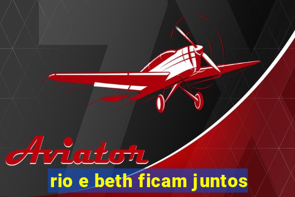 rio e beth ficam juntos