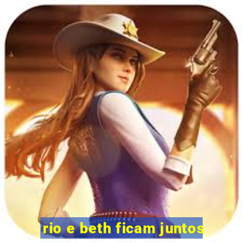 rio e beth ficam juntos