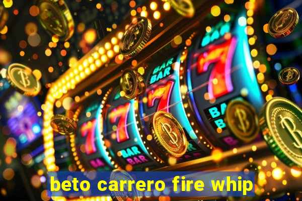 beto carrero fire whip