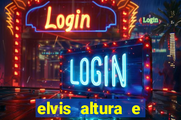 elvis altura e peso elvis bugalu altura e