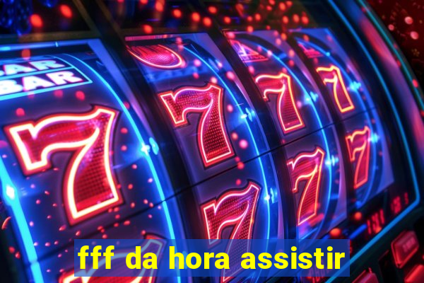 fff da hora assistir