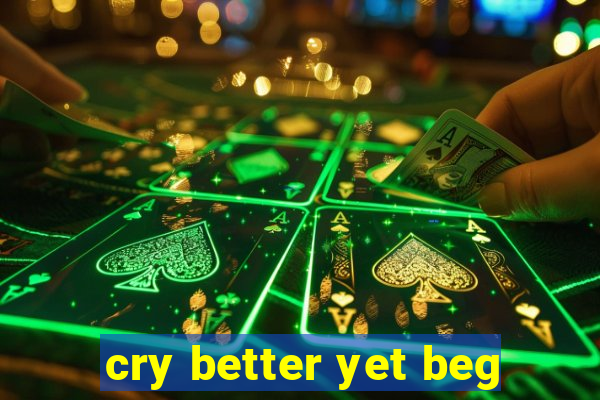 cry better yet beg