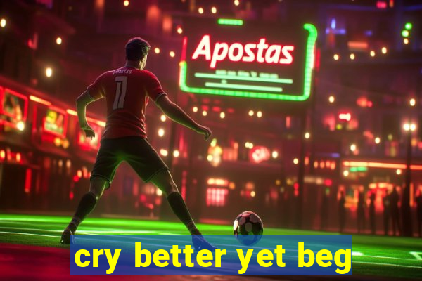 cry better yet beg