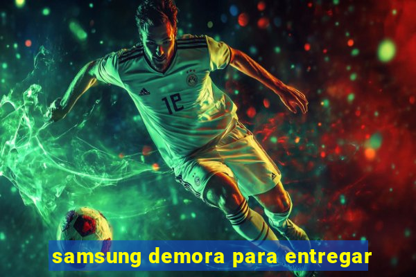 samsung demora para entregar