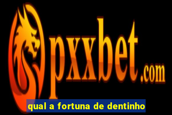 qual a fortuna de dentinho