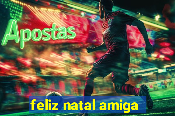 feliz natal amiga