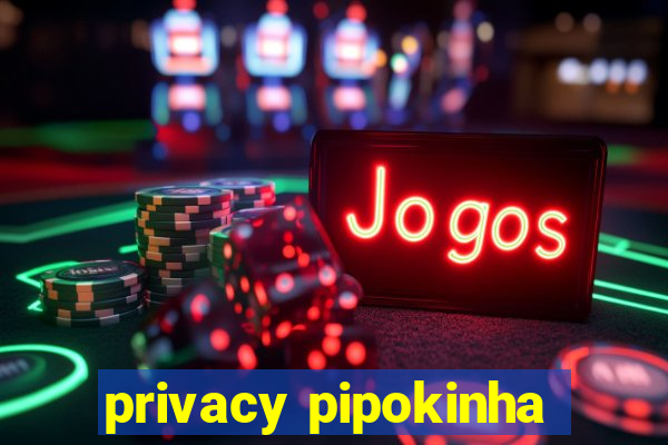 privacy pipokinha