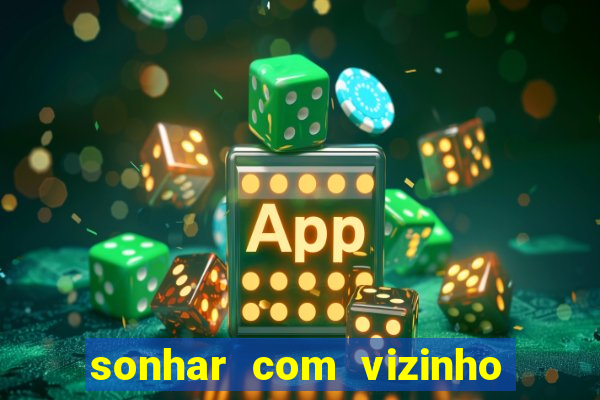 sonhar com vizinho jogo do bicho