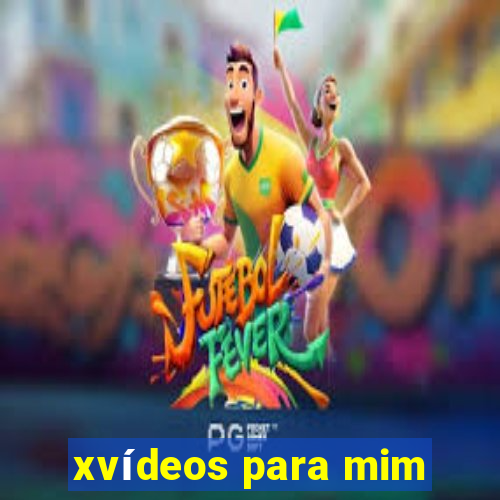 xvídeos para mim