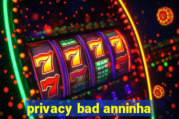 privacy bad anninha