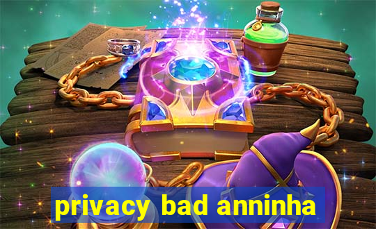 privacy bad anninha