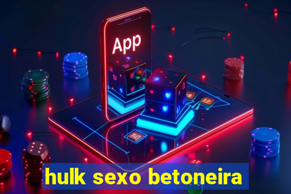 hulk sexo betoneira