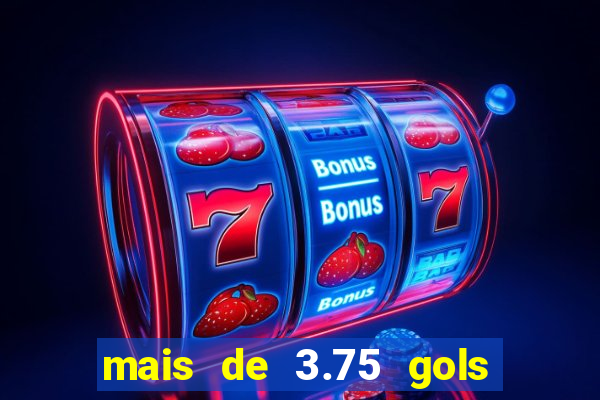 mais de 3.75 gols o que significa