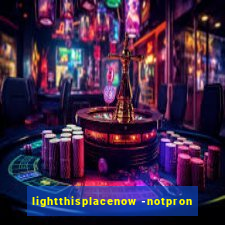 lightthisplacenow -notpron