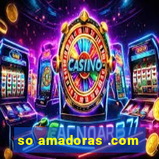 so amadoras .com
