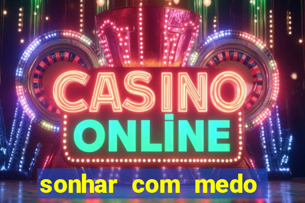 sonhar com medo jogo do bicho