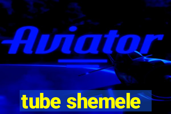 tube shemele