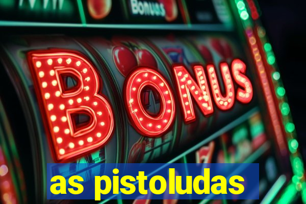 as pistoludas