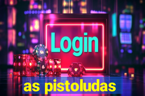 as pistoludas