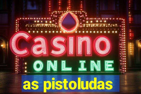 as pistoludas