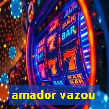 amador vazou