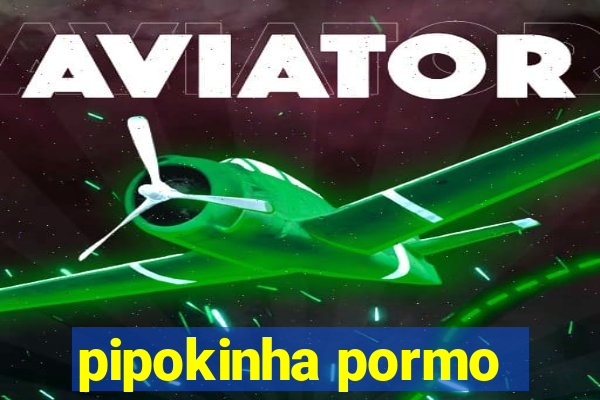 pipokinha pormo