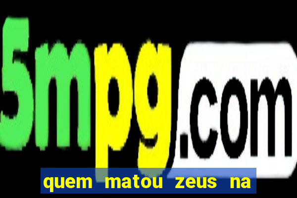 quem matou zeus na mitologia grega