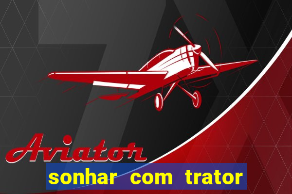 sonhar com trator que bicho jogar