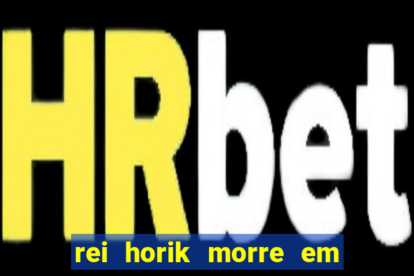 rei horik morre em qual temporada