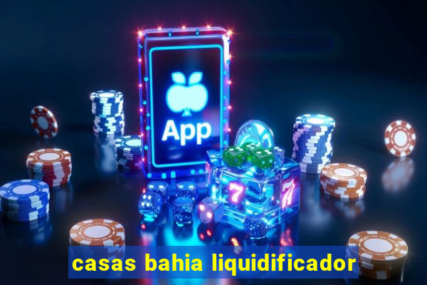 casas bahia liquidificador