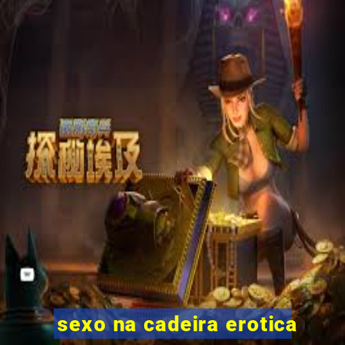 sexo na cadeira erotica