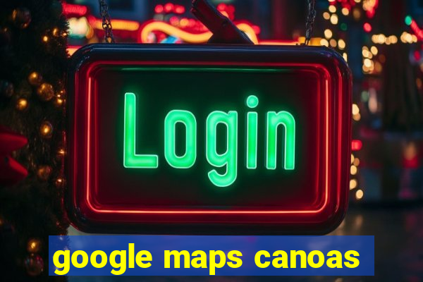 google maps canoas
