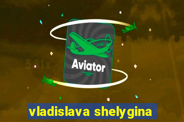 vladislava shelygina