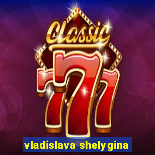 vladislava shelygina