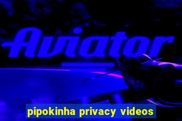 pipokinha privacy videos