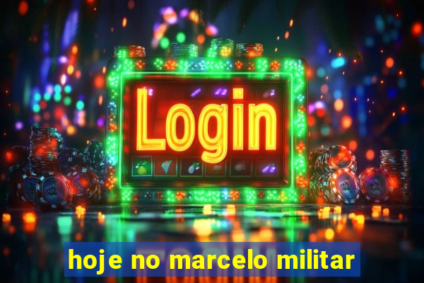 hoje no marcelo militar