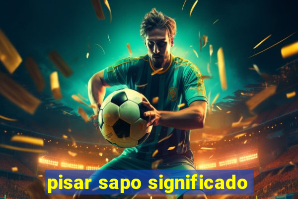 pisar sapo significado