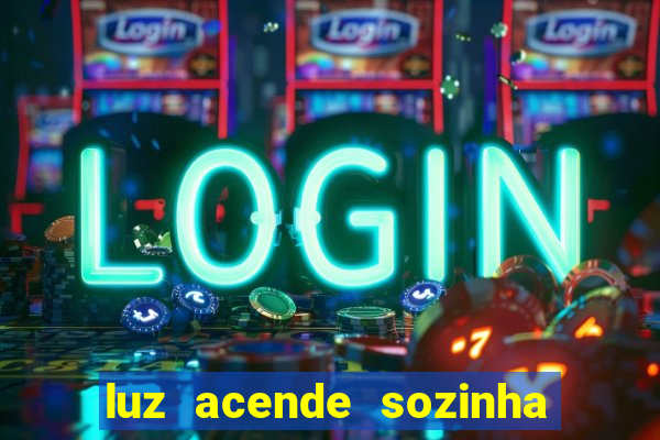 luz acende sozinha a noite o que significa luz acende sozinha a noite espiritismo