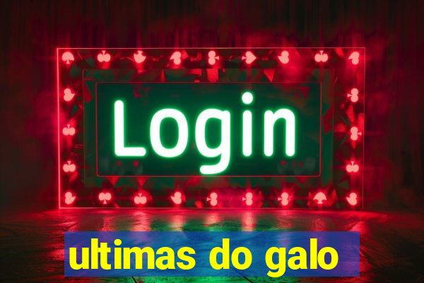 ultimas do galo